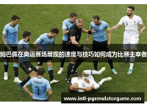 姆巴佩在奥运赛场展现的速度与技巧如何成为比赛主宰者