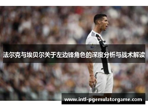 法尔克与埃贝尔关于左边锋角色的深度分析与战术解读