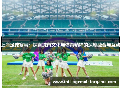 上海足球赛事：探索城市文化与体育精神的深度融合与互动