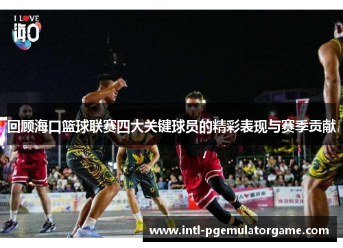 回顾海口篮球联赛四大关键球员的精彩表现与赛季贡献 回顾海口篮球联赛四大关键球员的精彩表现与赛季贡献