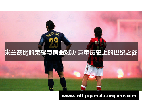 米兰德比的荣耀与宿命对决 意甲历史上的世纪之战 米兰德比的荣耀与宿命对决 意甲历史上的世纪之战