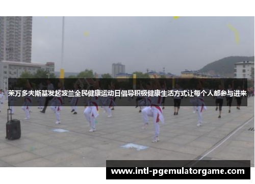 莱万多夫斯基发起波兰全民健康运动日倡导积极健康生活方式让每个人都参与进来