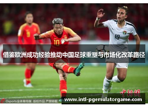 借鉴欧洲成功经验推动中国足球重塑与市场化改革路径