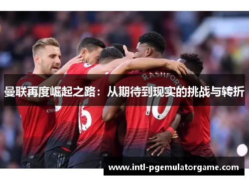 曼联再度崛起之路：从期待到现实的挑战与转折