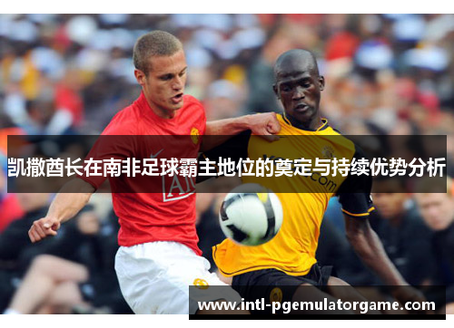 凯撒酋长在南非足球霸主地位的奠定与持续优势分析