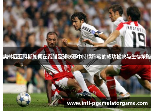 奥林匹亚科斯如何在希腊足球联赛中持续称霸的成功秘诀与生存策略