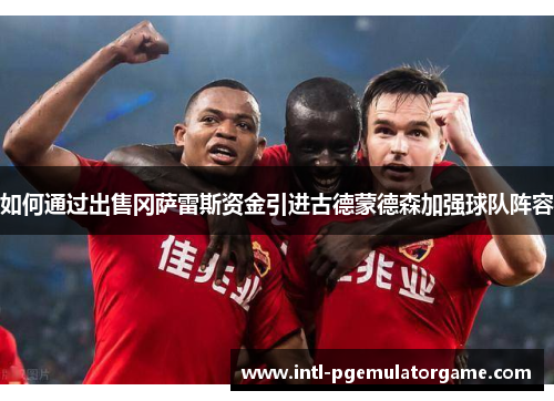 如何通过出售冈萨雷斯资金引进古德蒙德森加强球队阵容
