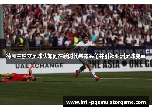德黑兰独立足球队如何在新时代崭露头角并引领亚洲足球变革 德黑兰独立足球队如何在新时代崭露头角并引领亚洲足球变革