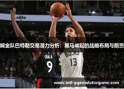 掘金队巴特勒交易潜力分析：黑马崛起的战略布局与前景