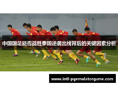 中国国足能否战胜泰国逆袭出线背后的关键因素分析