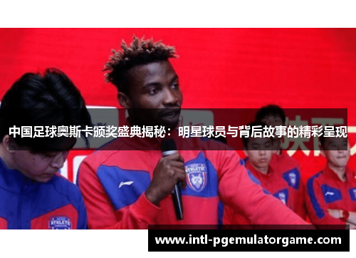 中国足球奥斯卡颁奖盛典揭秘：明星球员与背后故事的精彩呈现