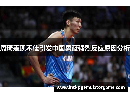 周琦表现不佳引发中国男篮强烈反应原因分析