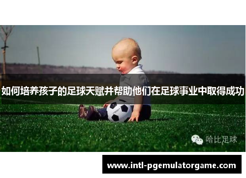 如何培养孩子的足球天赋并帮助他们在足球事业中取得成功