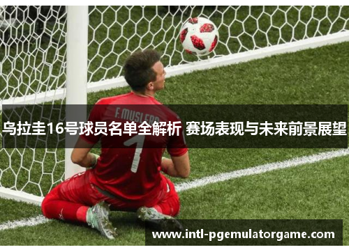 乌拉圭16号球员名单全解析 赛场表现与未来前景展望 乌拉圭16号球员名单全解析 赛场表现与未来前景展望