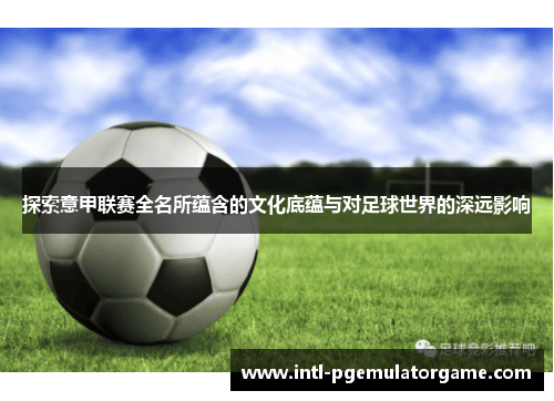 探索意甲联赛全名所蕴含的文化底蕴与对足球世界的深远影响 探索意甲联赛全名所蕴含的文化底蕴与对足球世界的深远影响