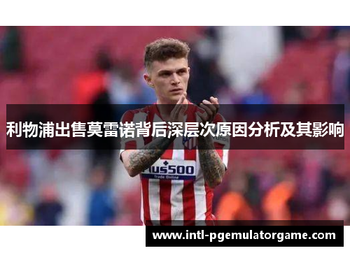 利物浦出售莫雷诺背后深层次原因分析及其影响 利物浦出售莫雷诺背后深层次原因分析及其影响