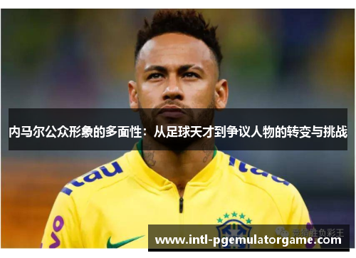 内马尔公众形象的多面性：从足球天才到争议人物的转变与挑战