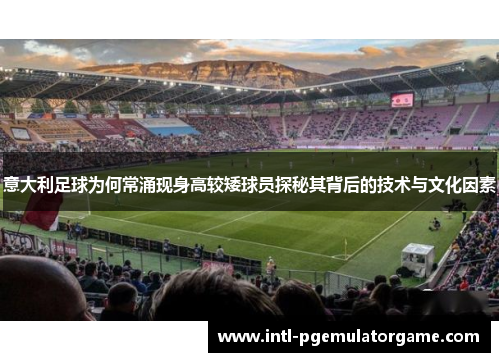 意大利足球为何常涌现身高较矮球员探秘其背后的技术与文化因素