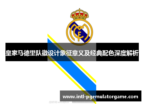 皇家马德里队徽设计象征意义及经典配色深度解析 皇家马德里队徽设计象征意义及经典配色深度解析