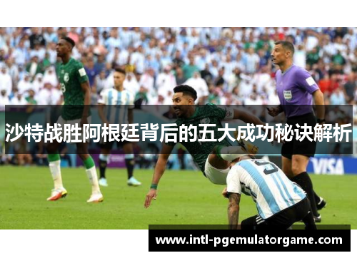 沙特战胜阿根廷背后的五大成功秘诀解析