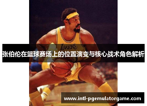 张伯伦在篮球赛场上的位置演变与核心战术角色解析 张伯伦在篮球赛场上的位置演变与核心战术角色解析