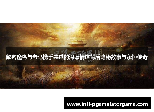 解密魔鸟与老马携手共进的深厚情谊背后隐秘故事与永恒传奇 解密魔鸟与老马携手共进的深厚情谊背后隐秘故事与永恒传奇