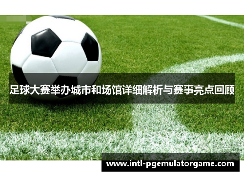 足球大赛举办城市和场馆详细解析与赛事亮点回顾 足球大赛举办城市和场馆详细解析与赛事亮点回顾