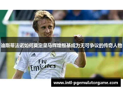 迪斯蒂法诺如何奠定皇马辉煌根基成为无可争议的传奇人物 迪斯蒂法诺如何奠定皇马辉煌根基成为无可争议的传奇人物
