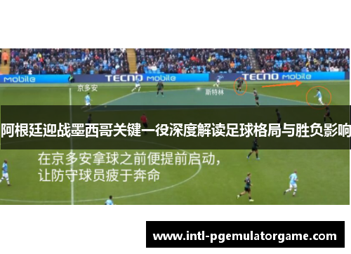 阿根廷迎战墨西哥关键一役深度解读足球格局与胜负影响 阿根廷迎战墨西哥关键一役深度解读足球格局与胜负影响