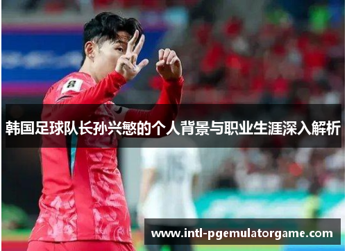 韩国足球队长孙兴慜的个人背景与职业生涯深入解析 韩国足球队长孙兴慜的个人背景与职业生涯深入解析