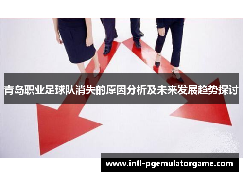 青岛职业足球队消失的原因分析及未来发展趋势探讨 青岛职业足球队消失的原因分析及未来发展趋势探讨