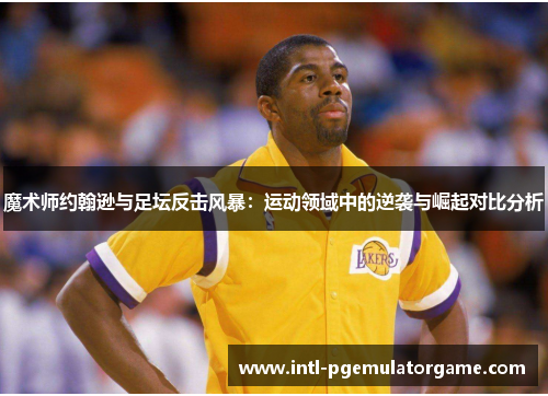 魔术师约翰逊与足坛反击风暴：运动领域中的逆袭与崛起对比分析