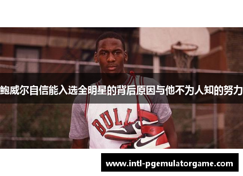鲍威尔自信能入选全明星的背后原因与他不为人知的努力 鲍威尔自信能入选全明星的背后原因与他不为人知的努力