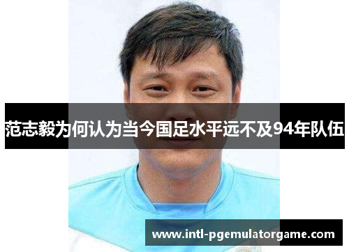 范志毅为何认为当今国足水平远不及94年队伍 范志毅为何认为当今国足水平远不及94年队伍