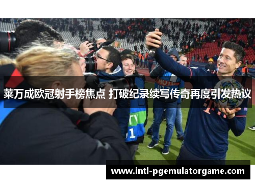 莱万成欧冠射手榜焦点 打破纪录续写传奇再度引发热议