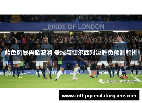 蓝色风暴再掀波澜 曼城与切尔西对决胜负预测解析