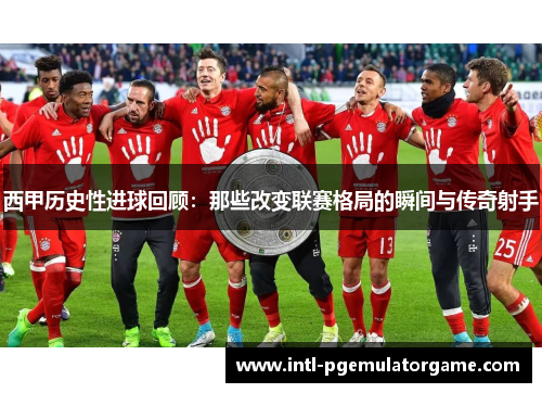 西甲历史性进球回顾：那些改变联赛格局的瞬间与传奇射手