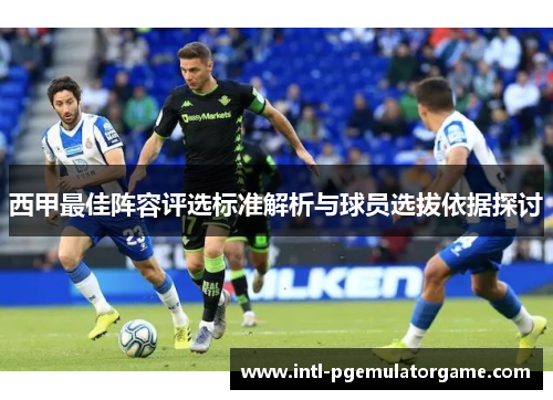 西甲最佳阵容评选标准解析与球员选拔依据探讨