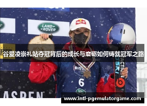 谷爱凌崇礼站夺冠背后的成长与磨砺如何铸就冠军之路