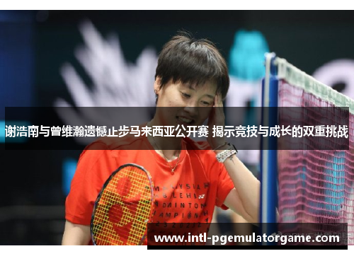 谢浩南与曾维瀚遗憾止步马来西亚公开赛 揭示竞技与成长的双重挑战