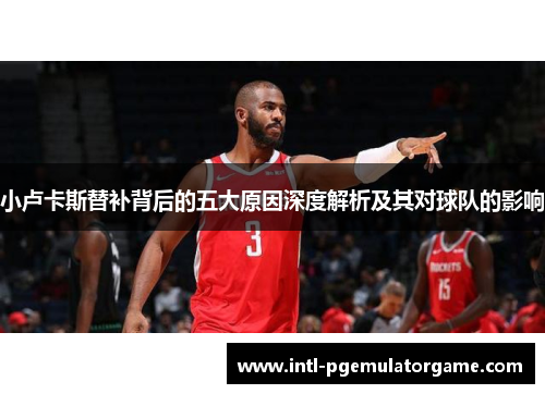 小卢卡斯替补背后的五大原因深度解析及其对球队的影响