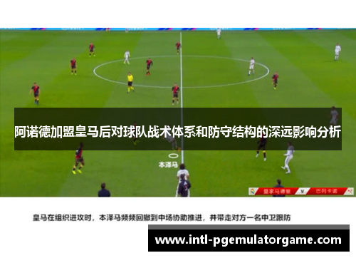 阿诺德加盟皇马后对球队战术体系和防守结构的深远影响分析