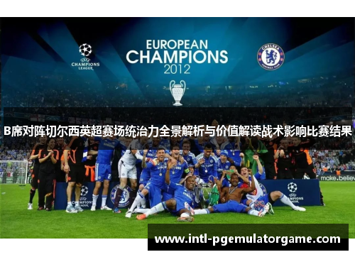 B席对阵切尔西英超赛场统治力全景解析与价值解读战术影响比赛结果 B席对阵切尔西英超赛场统治力全景解析与价值解读战术影响比赛结果