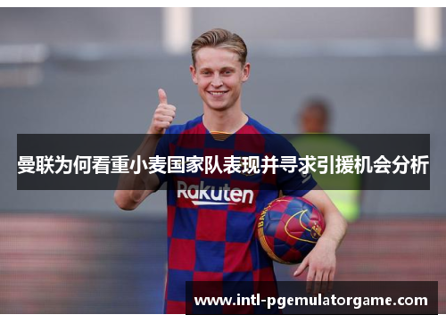 曼联为何看重小麦国家队表现并寻求引援机会分析 曼联为何看重小麦国家队表现并寻求引援机会分析