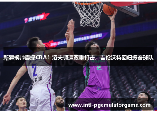 新疆换帅震撼CBA!洛夫顿遭双重打击,吉伦沃特回归振奋球队 新疆换帅震撼CBA!洛夫顿遭双重打击,吉伦沃特回归振奋球队