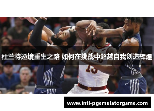杜兰特逆境重生之路 如何在挑战中超越自我创造辉煌 杜兰特逆境重生之路 如何在挑战中超越自我创造辉煌