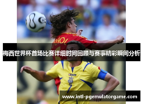 梅西世界杯首场比赛详细时间回顾与赛事精彩瞬间分析