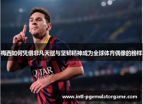 梅西如何凭借非凡天赋与坚韧精神成为全球体育偶像的榜样 梅西如何凭借非凡天赋与坚韧精神成为全球体育偶像的榜样