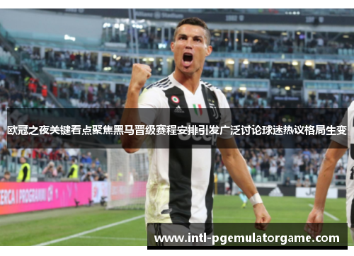 欧冠之夜关键看点聚焦黑马晋级赛程安排引发广泛讨论球迷热议格局生变 欧冠之夜关键看点聚焦黑马晋级赛程安排引发广泛讨论球迷热议格局生变