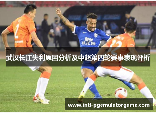 武汉长江失利原因分析及中超第四轮赛事表现评析